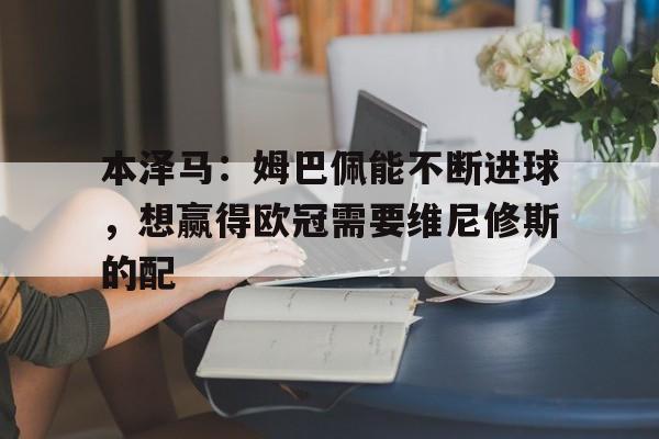 关于本泽马：姆巴佩能不断进球，想赢得欧冠需要维尼修斯的配的信息