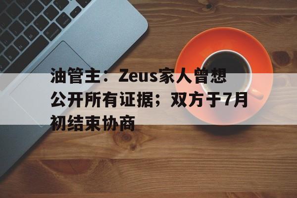 油管主：Zeus家人曾想公开所有证据；双方于7月初结束协商的简单介绍
