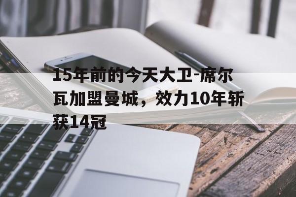 15年前的今天大卫-席尔瓦加盟曼城，效力10年斩获14冠的简单介绍