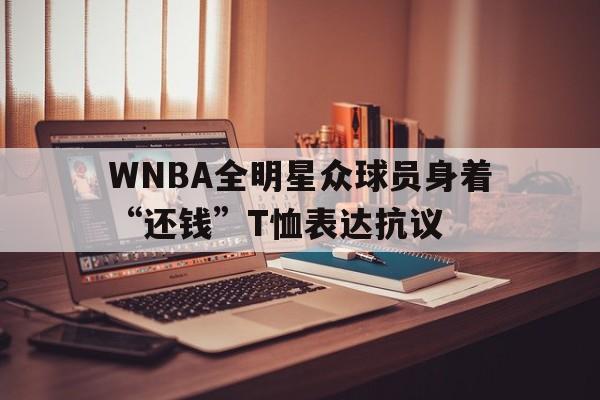 WNBA全明星众球员身着“还钱”T恤表达抗议的简单介绍