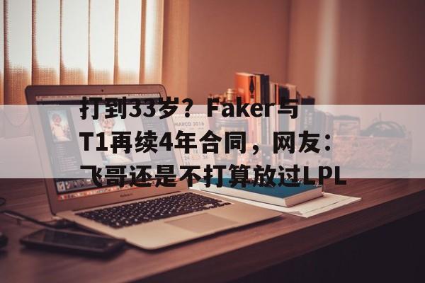 打到33岁？Faker与T1再续4年合同，网友：飞哥还是不打算放过LPL的简单介绍