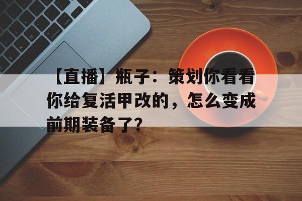 【直播】瓶子：策划你看看你给复活甲改的，怎么变成前期装备了？的简单介绍