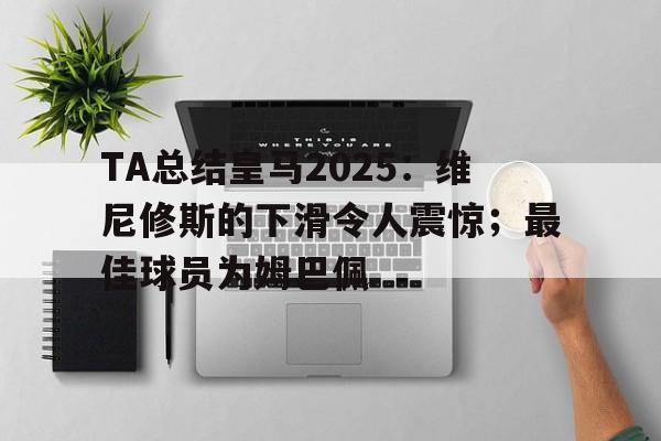 TA总结皇马2025：维尼修斯的下滑令人震惊；最佳球员为姆巴佩的简单介绍