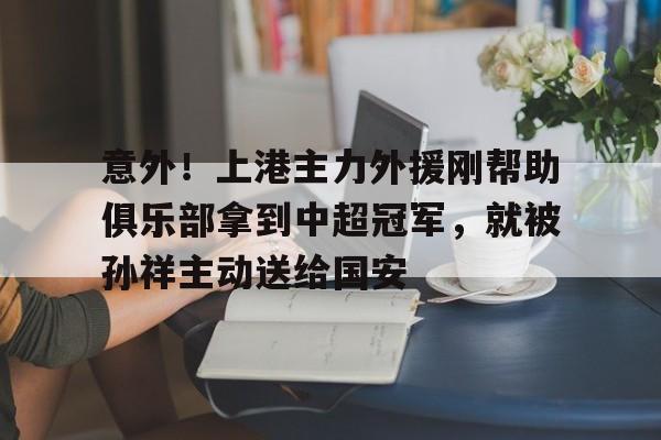 包含意外！上港主力外援刚帮助俱乐部拿到中超冠军，就被孙祥主动送给国安的词条