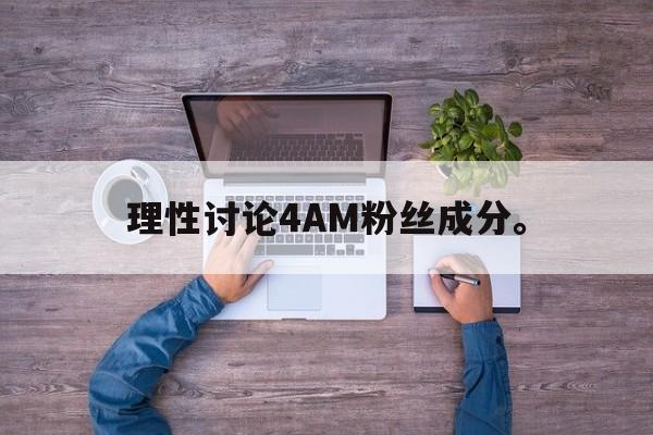 理性讨论4AM粉丝成分。