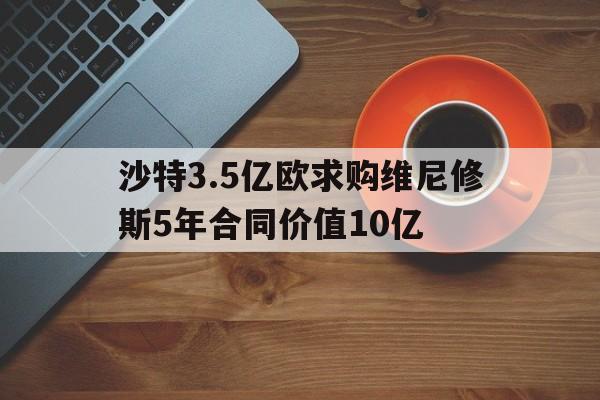 关于沙特3.5亿欧求购维尼修斯5年合同价值10亿的信息