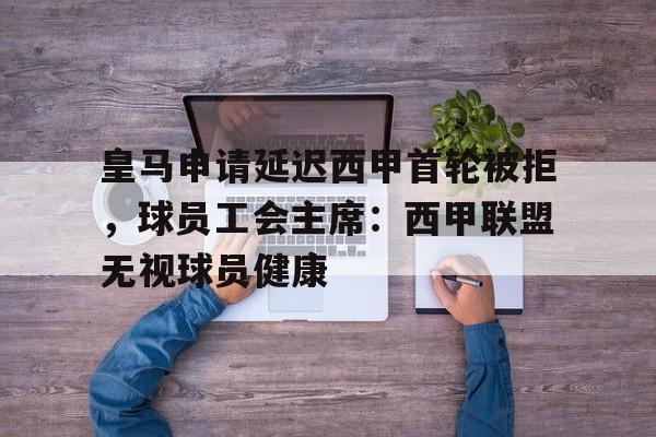 皇马申请延迟西甲首轮被拒，球员工会主席：西甲联盟无视球员健康的简单介绍
