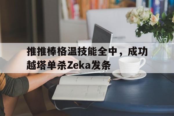 推推棒格温技能全中，成功越塔单杀Zeka发条的简单介绍