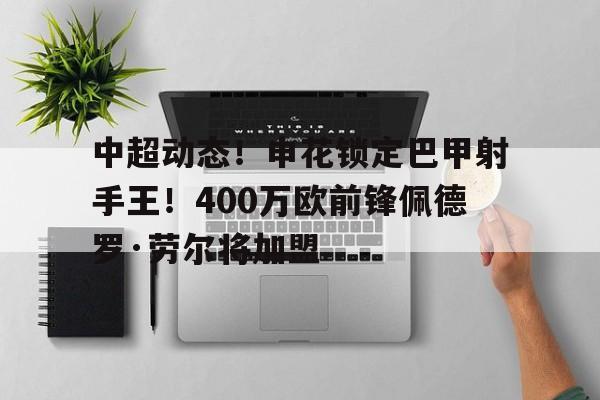 包含中超动态!申花锁定巴甲射手王!400万欧前锋佩德罗·劳尔将加盟的词条 包含中超动态!申花锁定巴甲射手王!400万欧前锋佩德罗·劳尔将加盟的词条